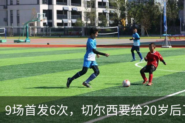 9场首发6次，切尔西要给20岁后卫一份“丰厚”新合同